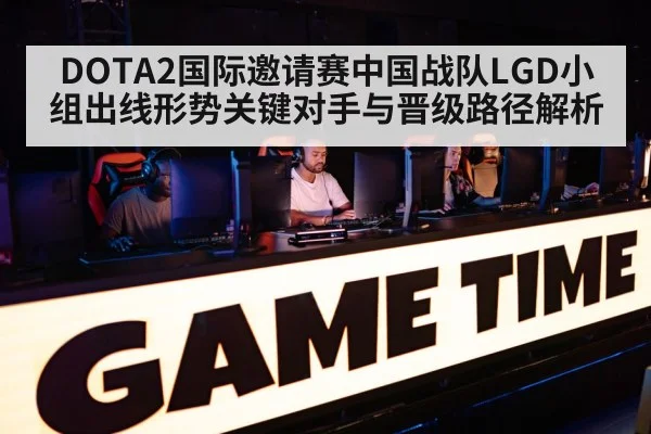 DOTA2国际邀请赛中国战队LGD小组出线形势关键对手与晋级路径解析（kaiyun）