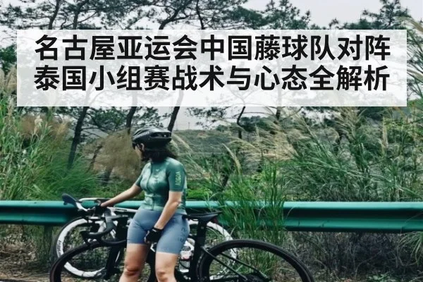 名古屋亚运会中国藤球队对阵泰国小组赛战术与心态全解析