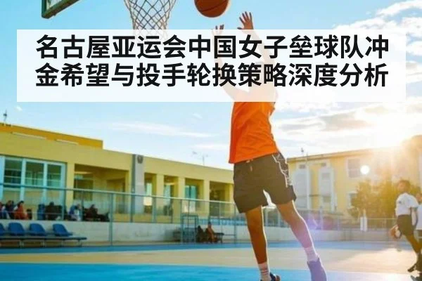 名古屋亚运会中国女子垒球队冲金希望与投手轮换策略深度分析
