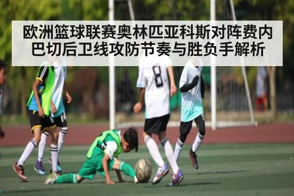 欧洲篮球联赛奥林匹亚科斯对阵费内巴切后卫线攻防节奏与胜负手解析