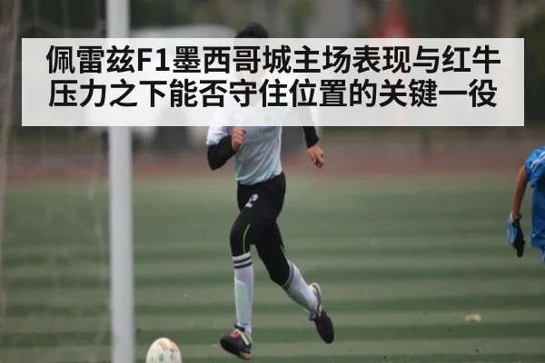 佩雷兹F1墨西哥城主场表现与红牛压力之下能否守住位置的关键一役