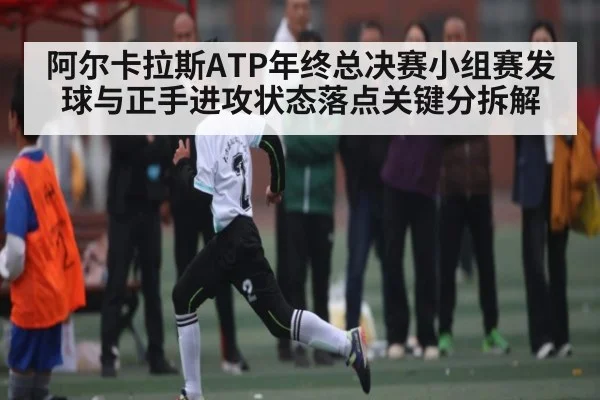 阿尔卡拉斯ATP年终总决赛小组赛发球与正手进攻状态落点关键分拆解