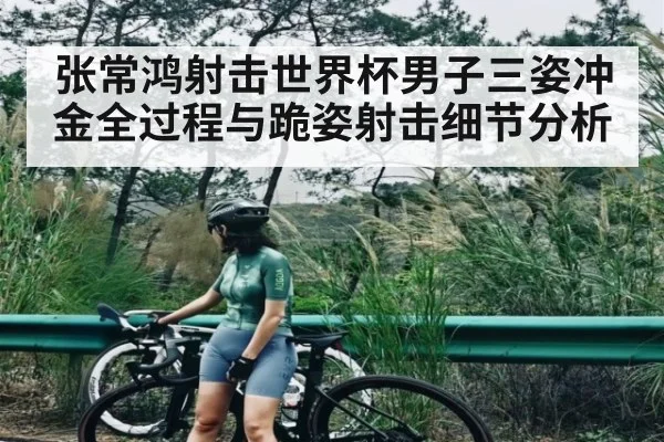张常鸿射击世界杯男子三姿冲金全过程与跪姿射击细节分析