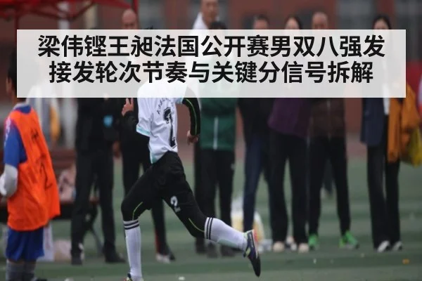 梁伟铿王昶法国公开赛男双八强发接发轮次节奏与关键分信号拆解
