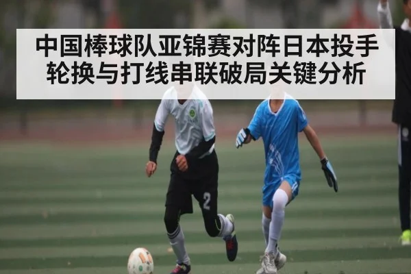 中国棒球队亚锦赛对阵日本投手轮换与打线串联破局关键分析