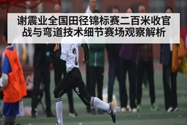 谢震业全国田径锦标赛二百米收官战与弯道技术细节赛场观察解析