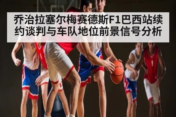 乔治拉塞尔梅赛德斯F1巴西站续约谈判与车队地位前景信号分析