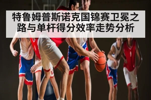 特鲁姆普斯诺克国锦赛卫冕之路与单杆得分效率走势分析
