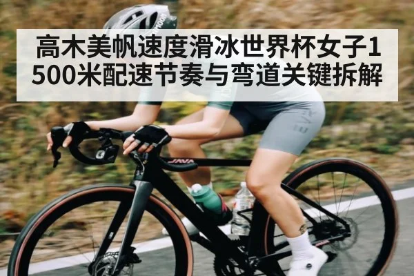 高木美帆速度滑冰世界杯女子1500米配速节奏与弯道关键拆解（kaiyun）